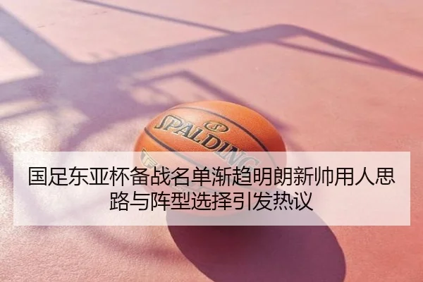 国足东亚杯备战名单渐趋明朗新帅用人思路与阵型选择引发热议