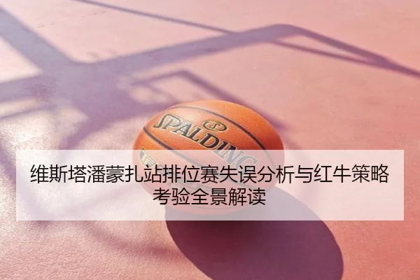 维斯塔潘蒙扎站排位赛失误分析与红牛策略考验全景解读