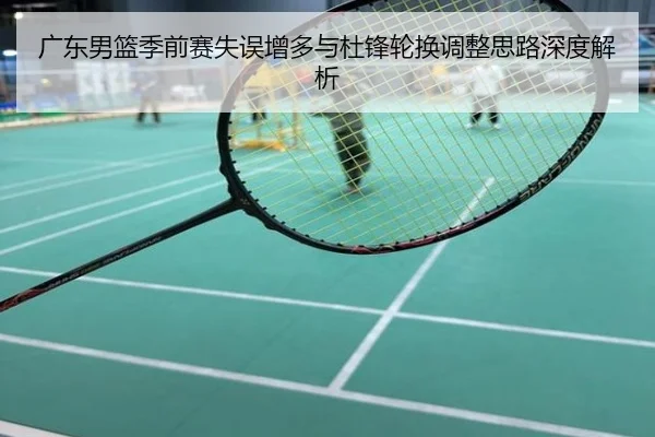 广东男篮季前赛失误增多与杜锋轮换调整思路深度解析