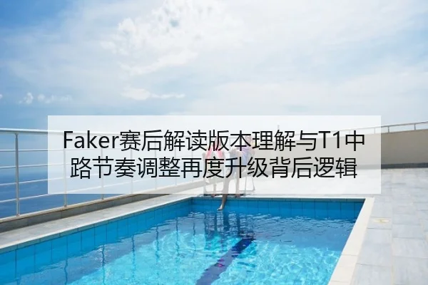 Faker赛后解读版本理解与T1中路节奏调整再度升级背后逻辑