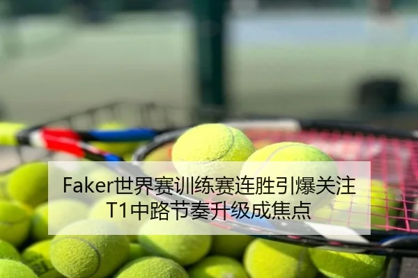 Faker世界赛训练赛连胜引爆关注 T1中路节奏升级成焦点