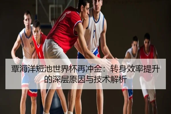 覃海洋短池世界杯再冲金：转身效率提升的深层原因与技术解析