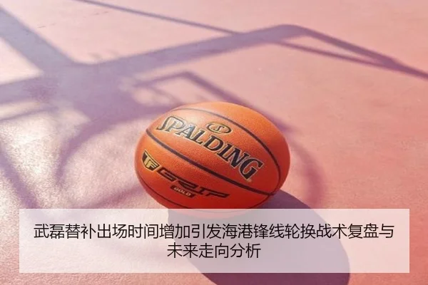武磊替补出场时间增加引发海港锋线轮换战术复盘与未来走向分析